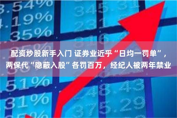 配资炒股新手入门 证券业近乎“日均一罚单”，两保代“隐蔽入股”各罚百万，经纪人被两年禁业