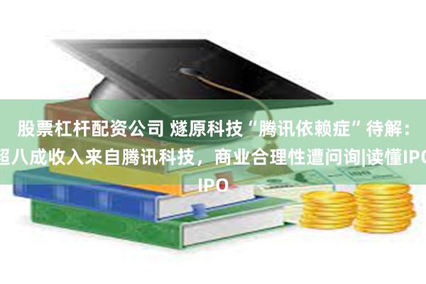 股票杠杆配资公司 燧原科技“腾讯依赖症”待解：超八成收入来自腾讯科技，商业合理性遭问询|读懂IPO