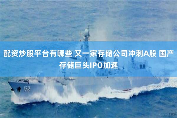 配资炒股平台有哪些 又一家存储公司冲刺A股 国产存储巨头IPO加速