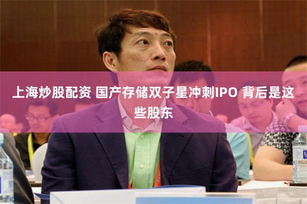 上海炒股配资 国产存储双子星冲刺IPO 背后是这些股东