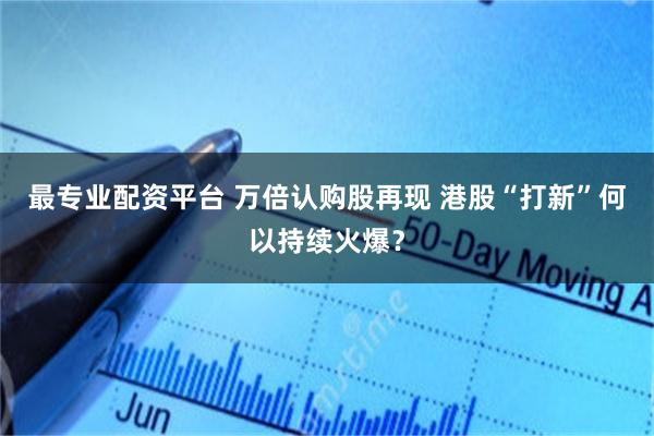最专业配资平台 万倍认购股再现 港股“打新”何以持续火爆？