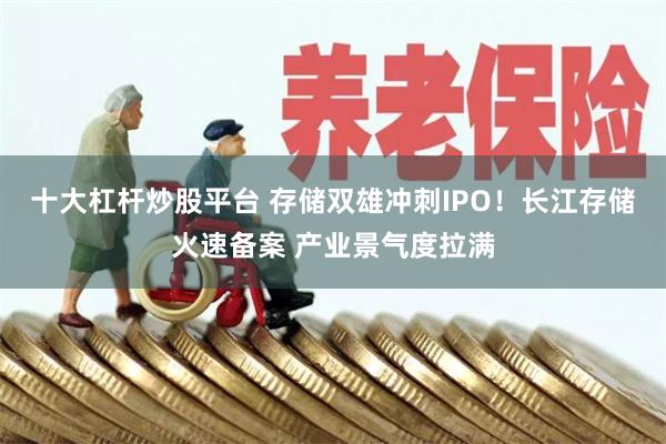 十大杠杆炒股平台 存储双雄冲刺IPO！长江存储火速备案 产业景气度拉满