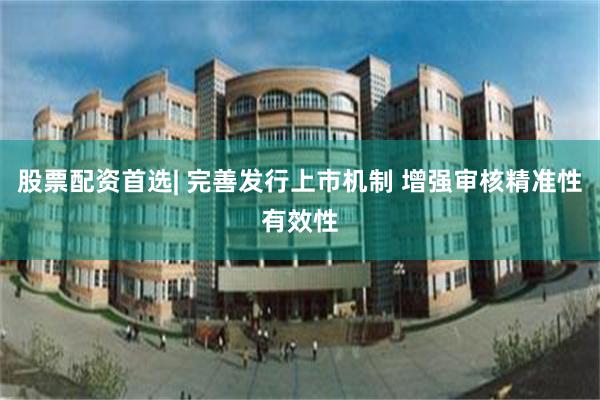 股票配资首选| 完善发行上市机制 增强审核精准性有效性