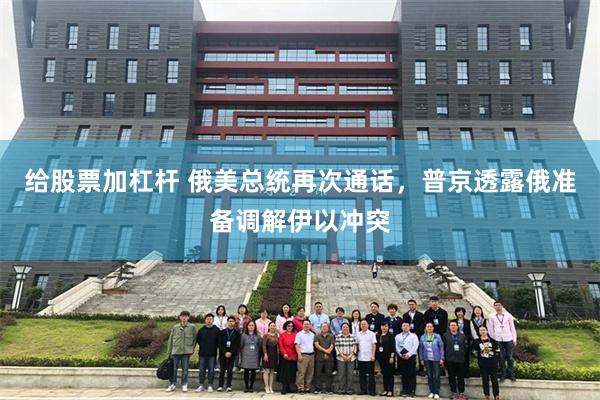 给股票加杠杆 俄美总统再次通话，普京透露俄准备调解伊以冲突