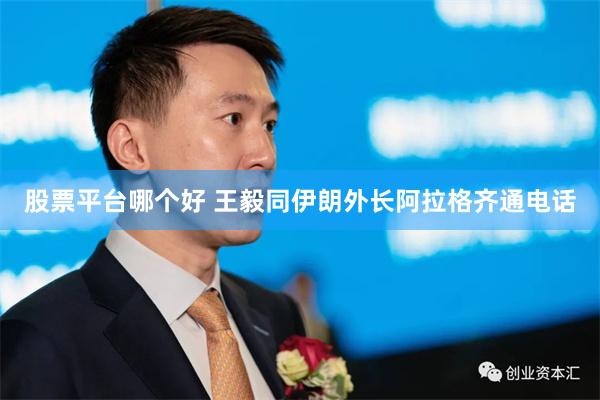 股票平台哪个好 王毅同伊朗外长阿拉格齐通电话