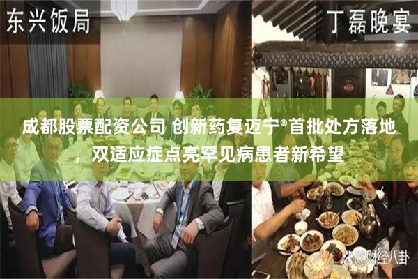 成都股票配资公司 创新药复迈宁®首批处方落地，双适应症点亮罕见病患者新希望