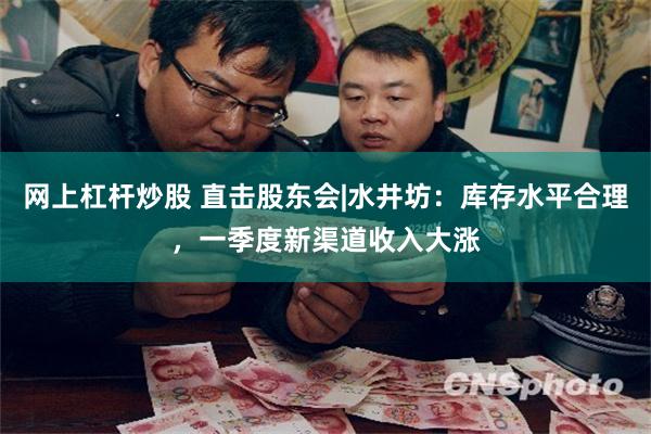 网上杠杆炒股 直击股东会|水井坊：库存水平合理，一季度新渠道收入大涨