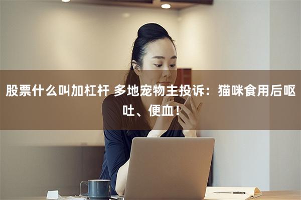 股票什么叫加杠杆 多地宠物主投诉：猫咪食用后呕吐、便血！