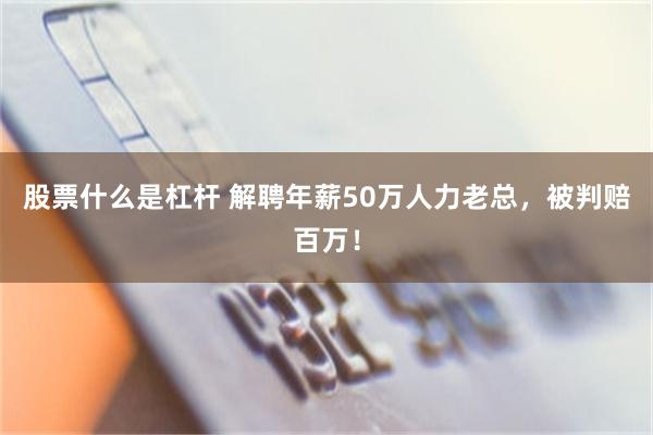 股票什么是杠杆 解聘年薪50万人力老总，被判赔百万！