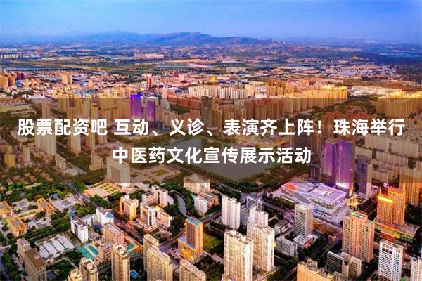 股票配资吧 互动、义诊、表演齐上阵！珠海举行中医药文化宣传展示活动