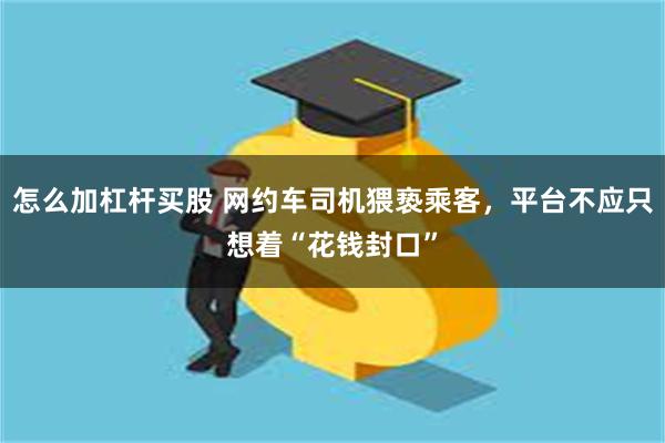 怎么加杠杆买股 网约车司机猥亵乘客，平台不应只想着“花钱封口”