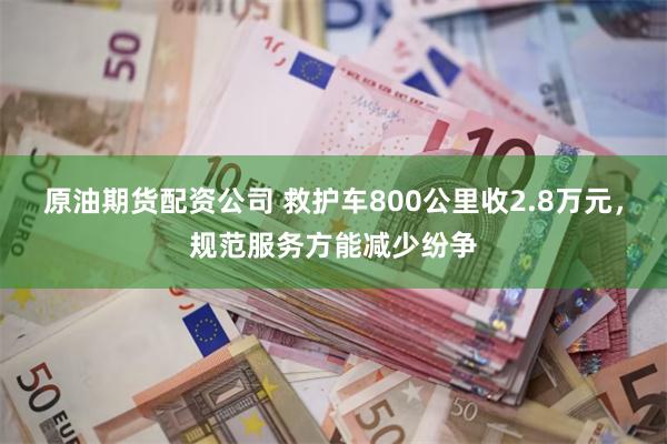 原油期货配资公司 救护车800公里收2.8万元，规范服务方能减少纷争