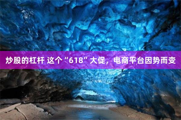 炒股的杠杆 这个“618”大促，电商平台因势而变