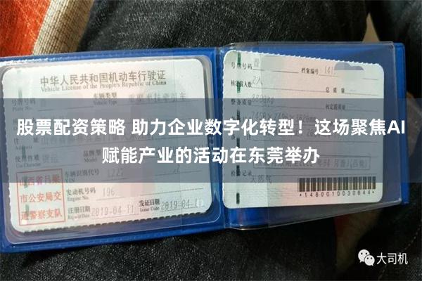 股票配资策略 助力企业数字化转型!这场聚焦AI赋能产业的活动在东莞举办