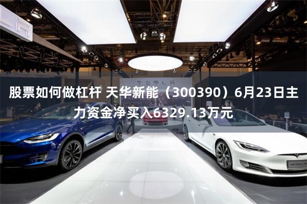 股票如何做杠杆 天华新能（300390）6月23日主力资金净买入6329.13万元