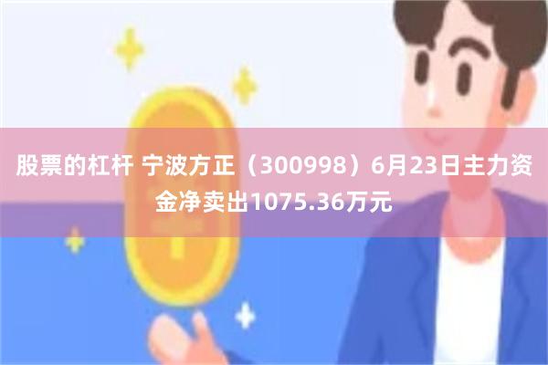股票的杠杆 宁波方正（300998）6月23日主力资金净卖出1075.36万元