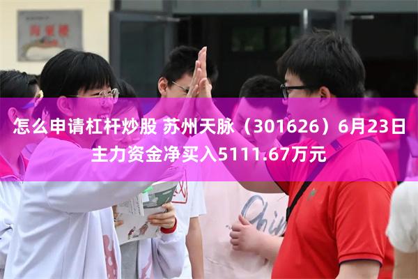 怎么申请杠杆炒股 苏州天脉（301626）6月23日主力资金净买入5111.67万元