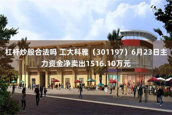 杠杆炒股合法吗 工大科雅（301197）6月23日主力资金净卖出1516.10万元