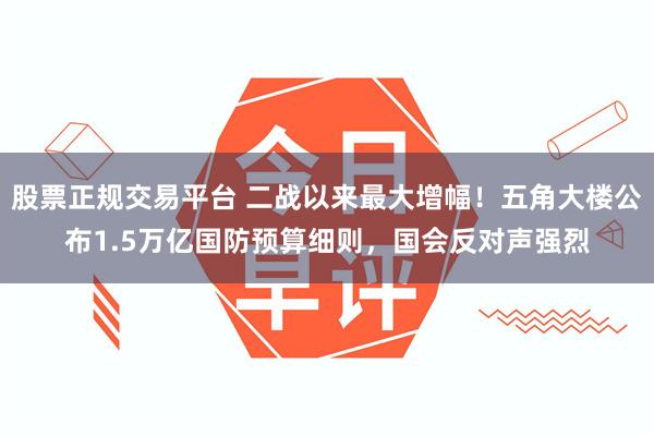 股票正规交易平台 二战以来最大增幅！五角大楼公布1.5万亿国防预算细则，国会反对声强烈