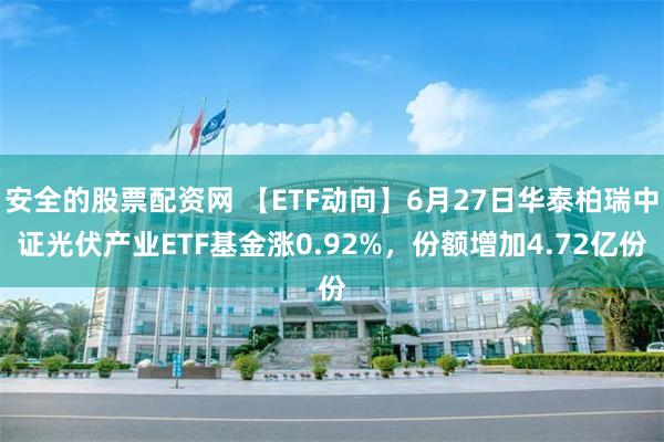 安全的股票配资网 【ETF动向】6月27日华泰柏瑞中证光伏产业ETF基金涨0.92%，份额增加4.72亿份