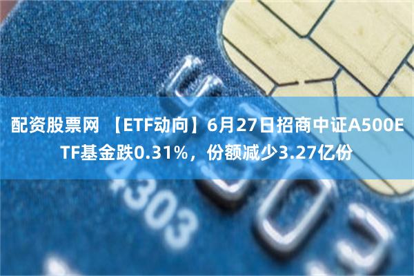 配资股票网 【ETF动向】6月27日招商中证A500ETF基金跌0.31%，份额减少3.27亿份