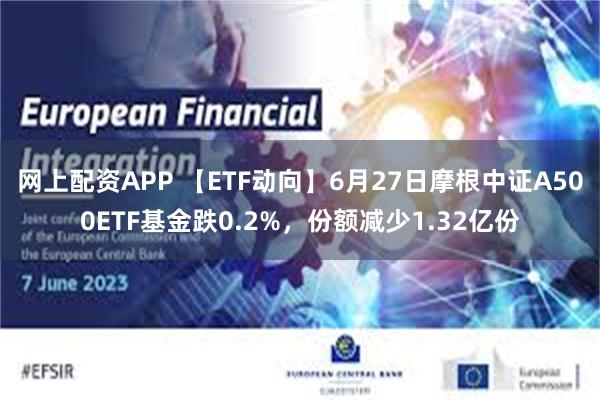 网上配资APP 【ETF动向】6月27日摩根中证A500ETF基金跌0.2%，份额减少1.32亿份