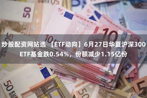炒股配资网站选 【ETF动向】6月27日华夏沪深300ETF基金跌0.54%,份额减少1.15亿份