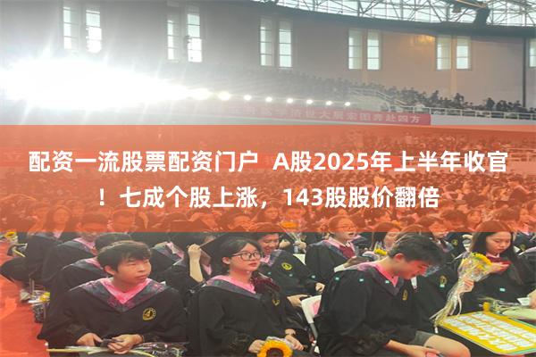 配资一流股票配资门户  A股2025年上半年收官！七成个股上涨，143股股价翻倍