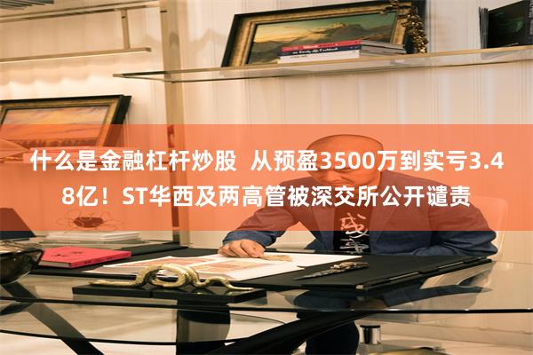 什么是金融杠杆炒股  从预盈3500万到实亏3.48亿！ST华西及两高管被深交所公开谴责
