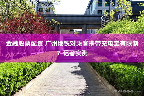 金融股票配资 广州地铁对乘客携带充电宝有限制？记者实测