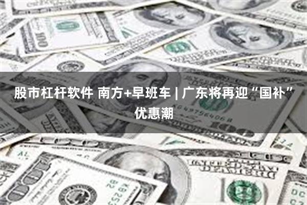 股市杠杆软件 南方+早班车 | 广东将再迎“国补”优惠潮