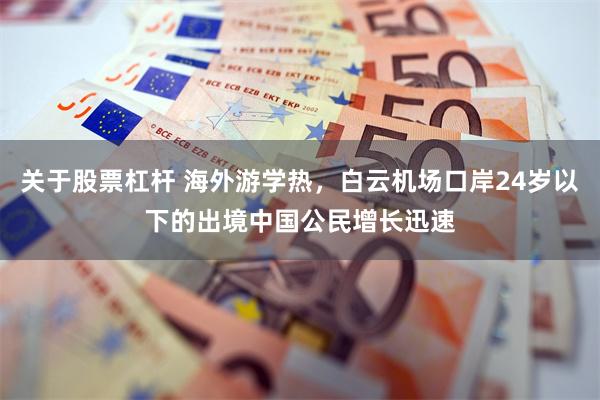 关于股票杠杆 海外游学热，白云机场口岸24岁以下的出境中国公民增长迅速