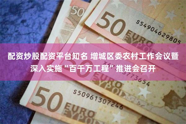 配资炒股配资平台知名 增城区委农村工作会议暨深入实施“百千万工程”推进会召开