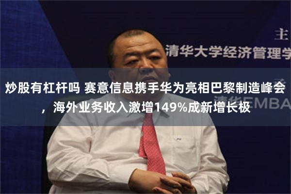 炒股有杠杆吗 赛意信息携手华为亮相巴黎制造峰会，海外业务收入激增149%成新增长极