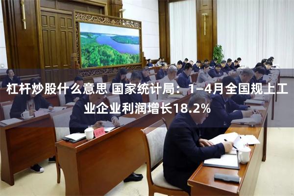 杠杆炒股什么意思 国家统计局：1—4月全国规上工业企业利润增长18.2%