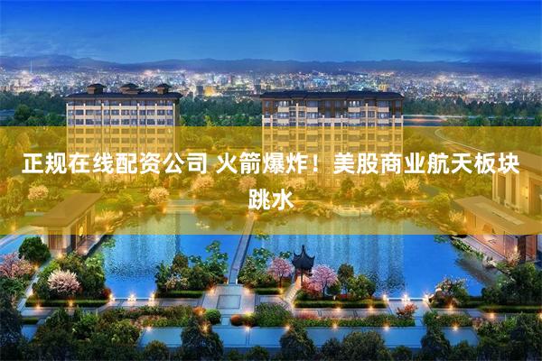 正规在线配资公司 火箭爆炸！美股商业航天板块跳水