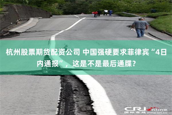 杭州股票期货配资公司 中国强硬要求菲律宾“4日内通报”,这是不是最后通牒?