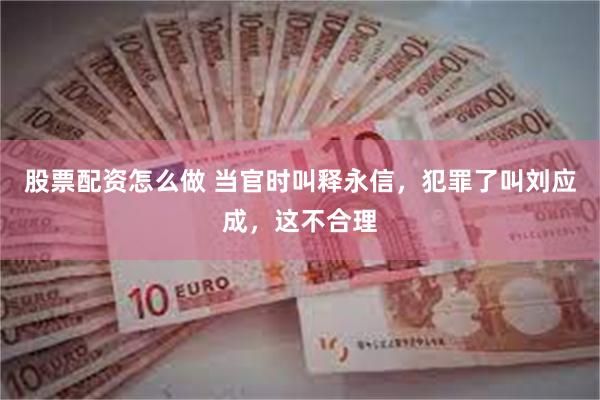 股票配资怎么做 当官时叫释永信，犯罪了叫刘应成，这不合理