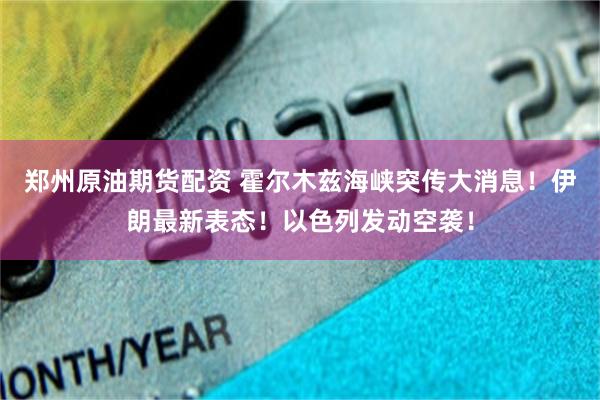 郑州原油期货配资 霍尔木兹海峡突传大消息!伊朗最新表态!以色列发动空袭!