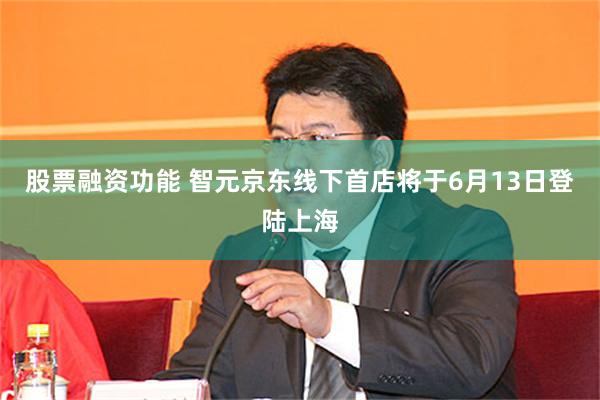 股票融资功能 智元京东线下首店将于6月13日登陆上海