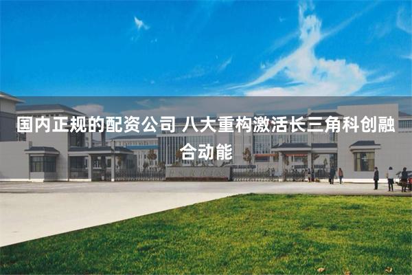 国内正规的配资公司 八大重构激活长三角科创融合动能