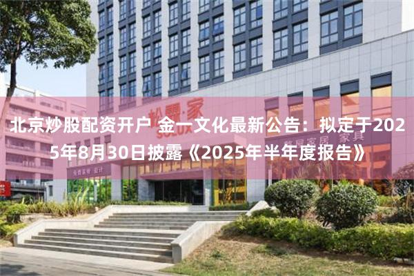 北京炒股配资开户 金一文化最新公告：拟定于2025年8月30日披露《2025年半年度报告》