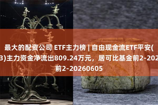 最大的配资公司 ETF主力榜 | 自由现金流ETF平安(159233)主力资金净流出809.24万元，居可比基金前2-20260605