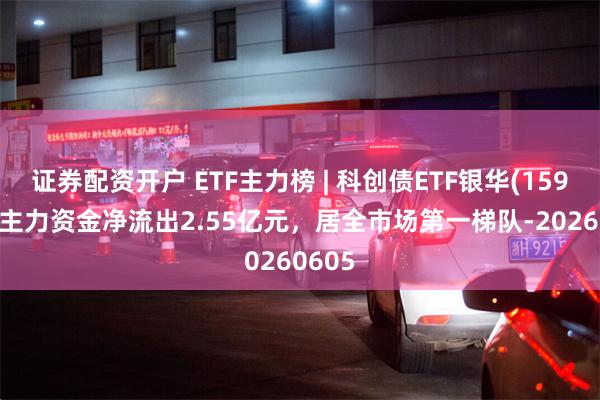 证券配资开户 ETF主力榜 | 科创债ETF银华(159112)主力资金净流出2.55亿元，居全市场第一梯队-20260605