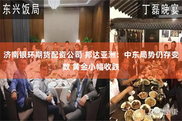 济南银环期货配资公司 邦达亚洲：中东局势仍存变数 黄金小幅收跌