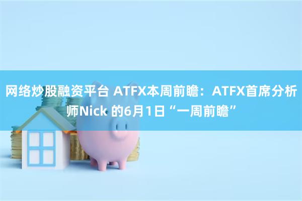 网络炒股融资平台 ATFX本周前瞻：ATFX首席分析师Nick 的6月1日“一周前瞻”
