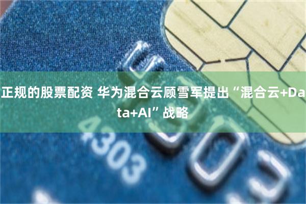 正规的股票配资 华为混合云顾雪军提出“混合云+Data+AI”战略