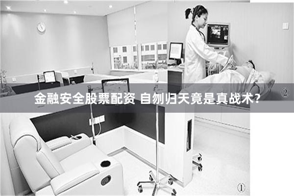 金融安全股票配资 自刎归天竟是真战术？