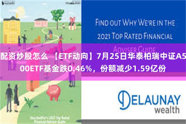配资炒股怎么 【ETF动向】7月25日华泰柏瑞中证A500ETF基金跌0.46%，份额减少1.59亿份