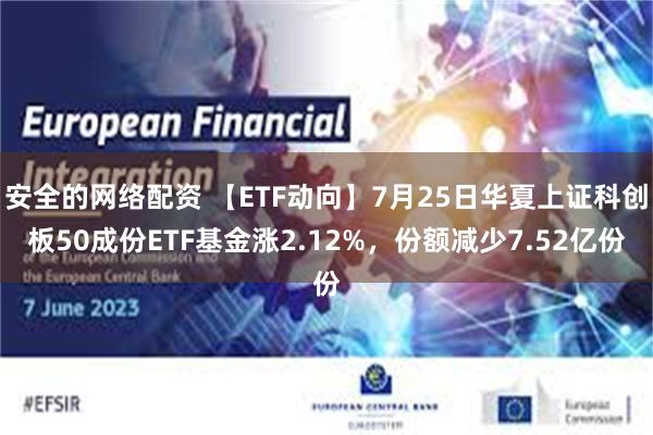 安全的网络配资 【ETF动向】7月25日华夏上证科创板50成份ETF基金涨2.12%，份额减少7.52亿份
